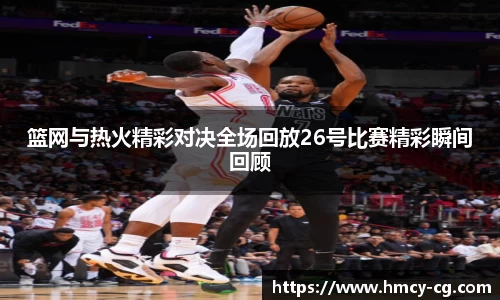 篮网与热火精彩对决全场回放26号比赛精彩瞬间回顾
