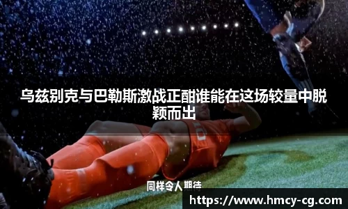 乌兹别克与巴勒斯激战正酣谁能在这场较量中脱颖而出
